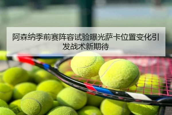 阿森纳季前赛阵容试验曝光萨卡位置变化引发战术新期待