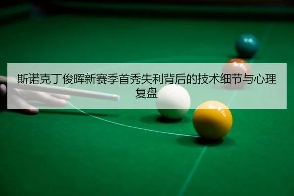 斯诺克丁俊晖新赛季首秀失利背后的技术细节与心理复盘