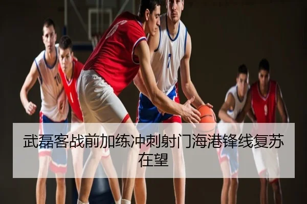 武磊客战前加练冲刺射门海港锋线复苏在望
